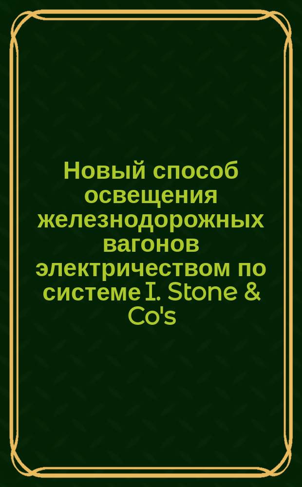 Новый способ освещения железнодорожных вагонов электричеством по системе I. Stone & Co's, патентованный во всех странах и приобретенный для России и Финляндии товариществом С.-Петербургского вагоностроительного завода