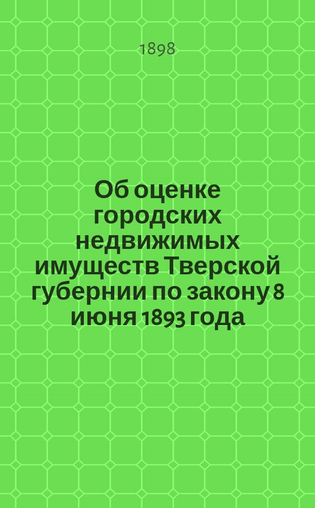 Об оценке городских недвижимых имуществ Тверской губернии по закону 8 июня 1893 года