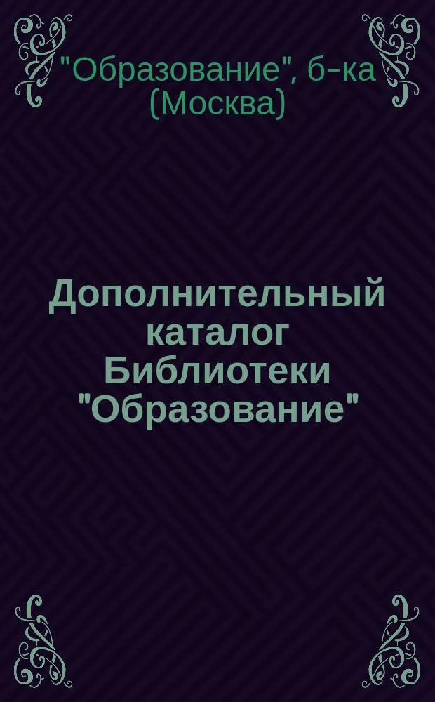Дополнительный каталог Библиотеки "Образование" : Москва... 1897-1898 гг