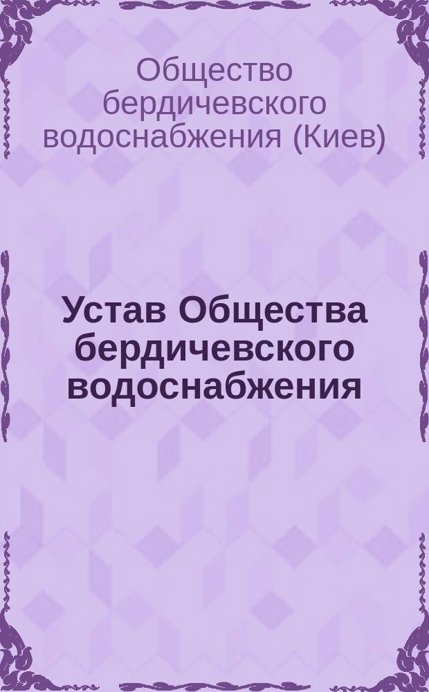Устав Общества бердичевского водоснабжения : Утв. 15 марта 1896 г.