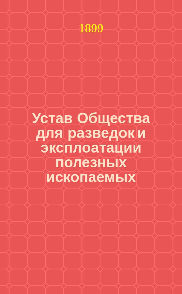 Устав Общества для разведок и эксплоатации полезных ископаемых : Утв. 12 июня 1898 г.