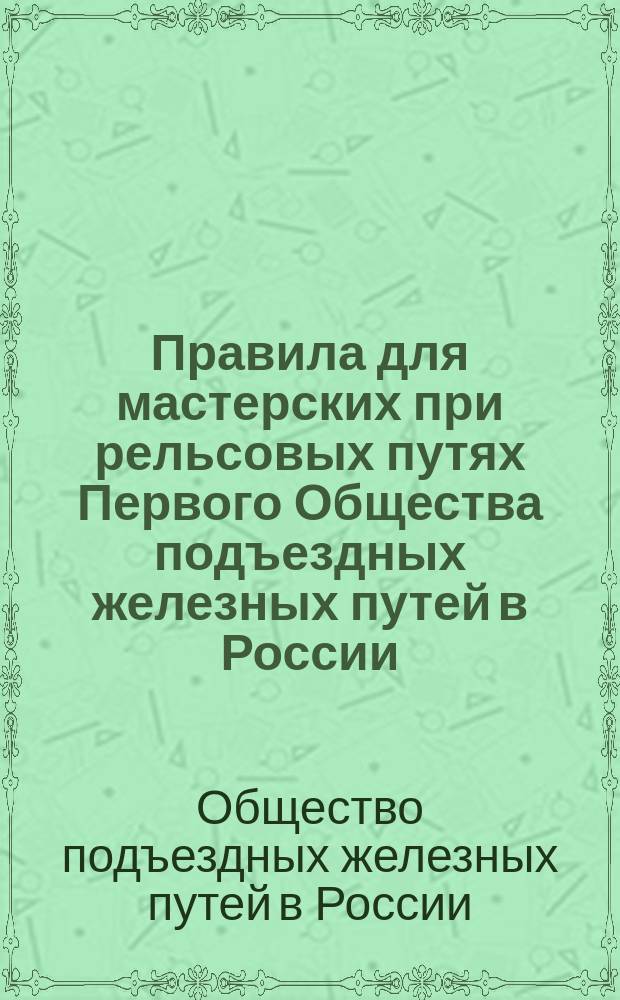 Правила для мастерских при рельсовых путях Первого Общества подъездных железных путей в России