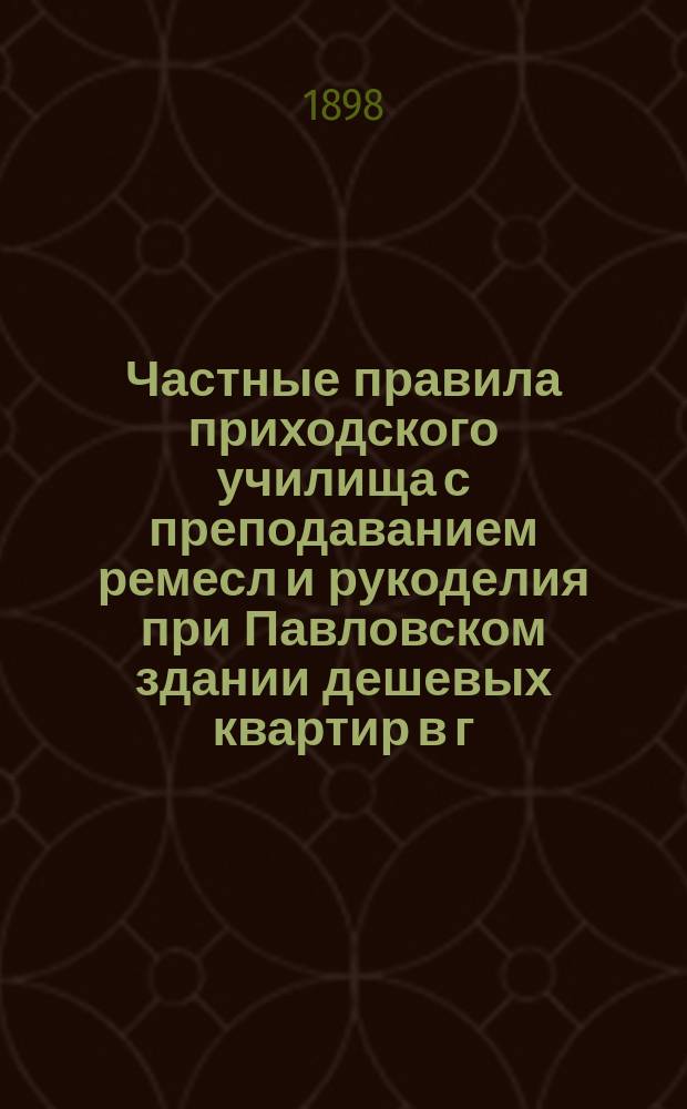 Частные правила приходского училища с преподаванием ремесл и рукоделия при Павловском здании дешевых квартир в г. Одессе