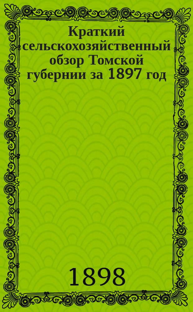 Краткий сельскохозяйственный обзор Томской губернии за 1897 год : (Лет. и осен. периоды) : (По данным текущей статистики)