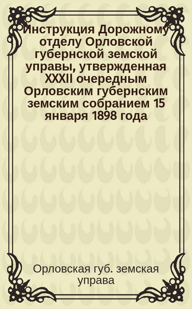 Инструкция Дорожному отделу Орловской губернской земской управы, утвержденная XXXII очередным Орловским губернским земским собранием 15 января 1898 года