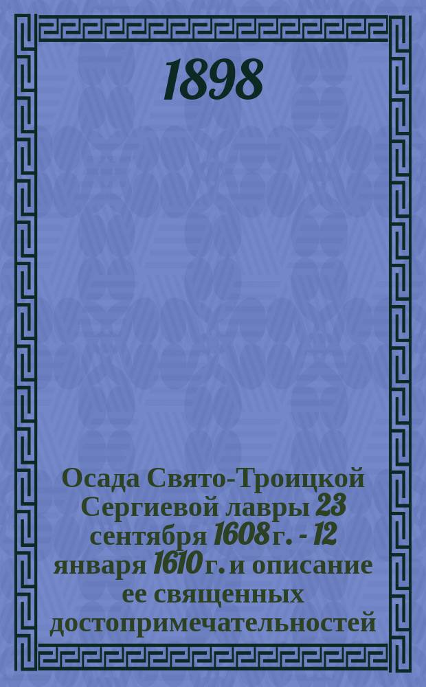 Осада Свято-Троицкой Сергиевой лавры 23 сентября 1608 г. - 12 января 1610 г. и описание ее священных достопримечательностей : С прил. списка настоятелей Ларвы (1354-1898 г.)
