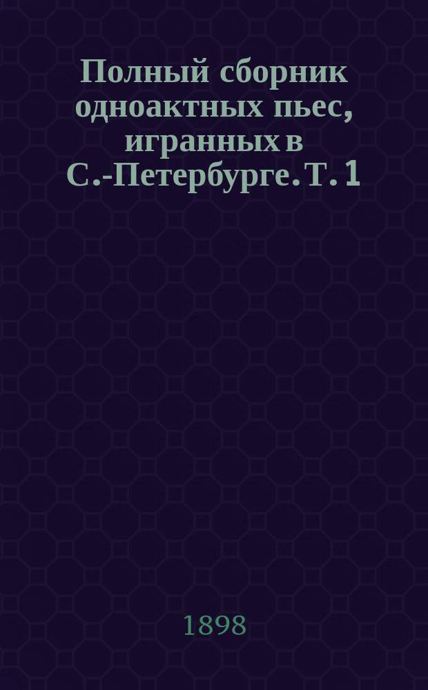 Полный сборник одноактных пьес, игранных в С.-Петербурге. Т. 1