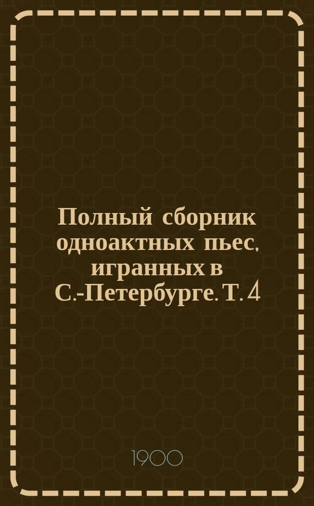 Полный сборник одноактных пьес, игранных в С.-Петербурге. Т. 4 : Иван да Марья ; Страшная ночь ; Рыбаки ; Метель ; До горького конца ; Деревенский праздник