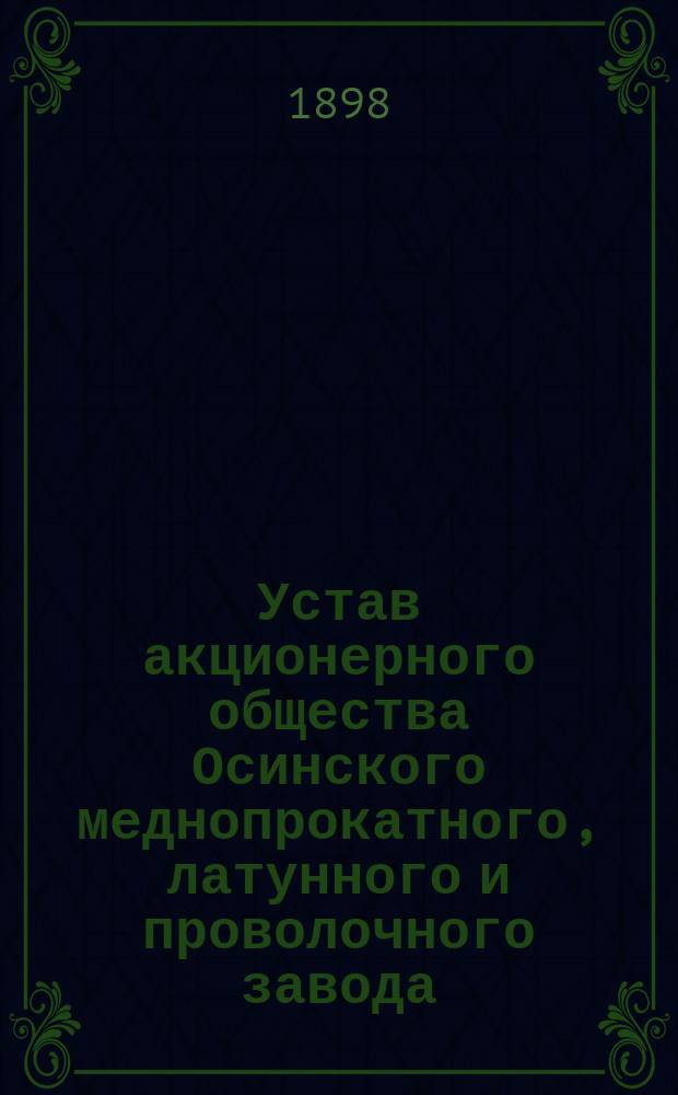 Устав акционерного общества Осинского меднопрокатного, латунного и проволочного завода : Утв. 23 янв. 1898 г.