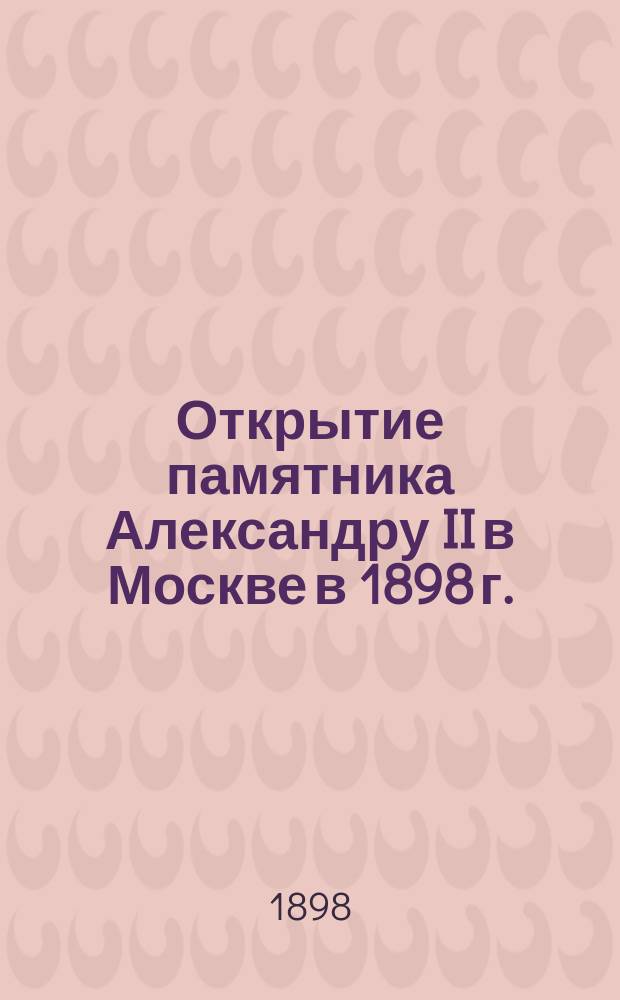 Открытие памятника Александру II в Москве в 1898 г. : Сб. материалов