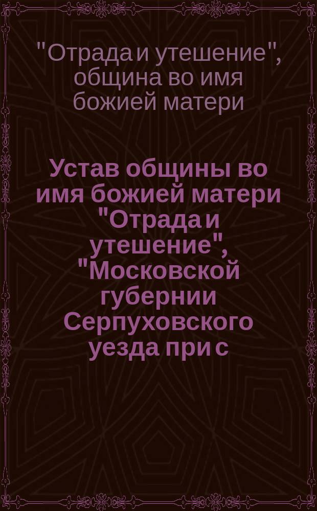 Устав общины во имя божией матери "Отрада и утешение", "Московской губернии Серпуховского уезда при с. Щеглятьеве, в Добрынихе : Утв. 26 марта 1898 г.