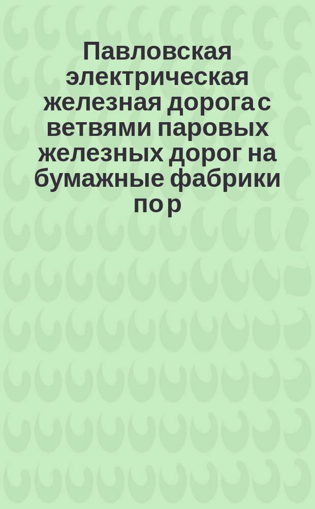 Павловская электрическая железная дорога с ветвями паровых железных дорог на бумажные фабрики по р. Ижоре (Царская Славянка) и на полустанцию Поповку Николаевской железной дороги : Проект постройки