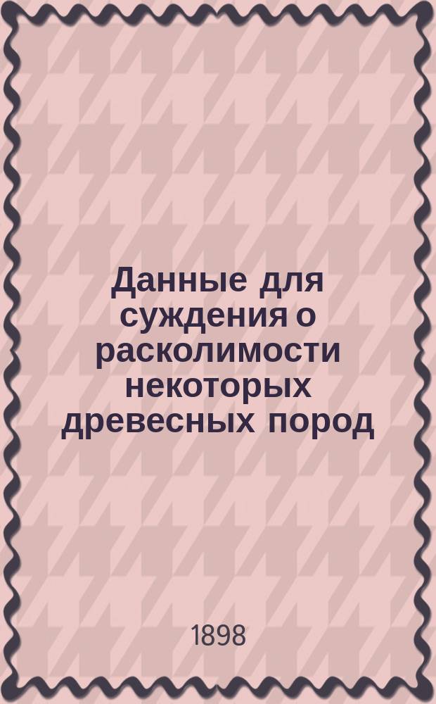 Данные для суждения о расколимости некоторых древесных пород