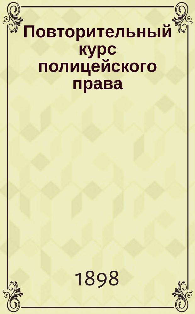 Повторительный курс полицейского права : Сост. применительно к программе испытаний в Юрид. комис. по курсам проф. Андреевского, Антоновича, Бунге и др. ... М.Н. Палибин