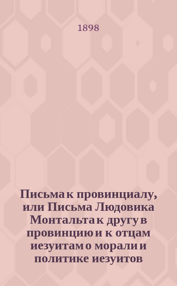 Письма к провинциалу, или Письма Людовика Монтальта к другу в провинцию и к отцам иезуитам о морали и политике иезуитов