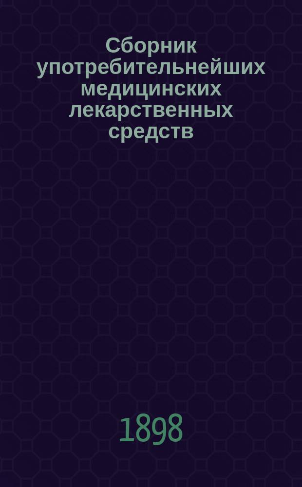 Сборник употребительнейших медицинских лекарственных средств : Общедоступ. описание их свойств, добывания и назначения