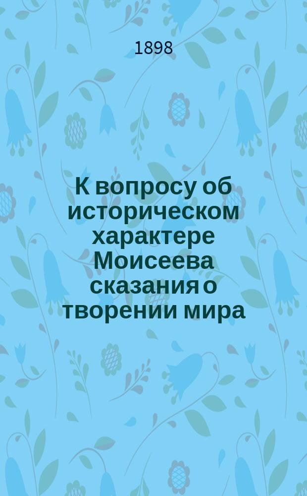К вопросу об историческом характере Моисеева сказания о творении мира : По поводу возражений отрицат. критики