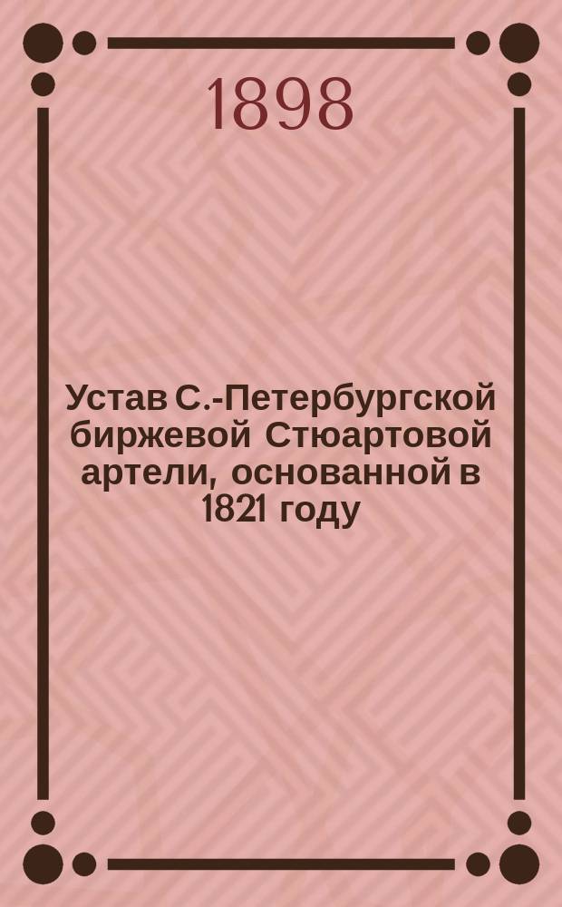 Устав С.-Петербургской биржевой Стюартовой артели, основанной в 1821 году : Утв. 31 авг. 1898 г.