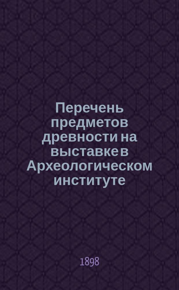 Перечень предметов древности на выставке в Археологическом институте
