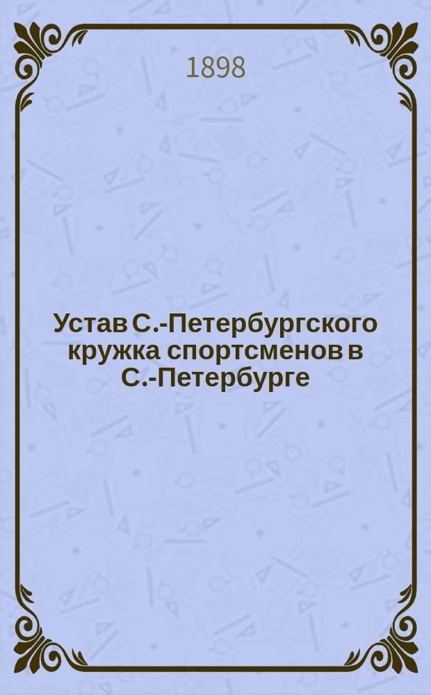 Устав С.-Петербургского кружка спортсменов в С.-Петербурге : Утв. 17 дек. 1897 г.