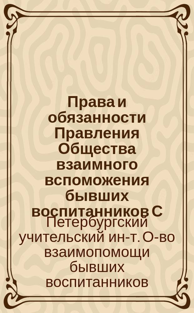 Права и обязанности Правления Общества взаимного вспоможения бывших воспитанников С.-Петербургского учительского института : Утв. 27 окт. 1891 г