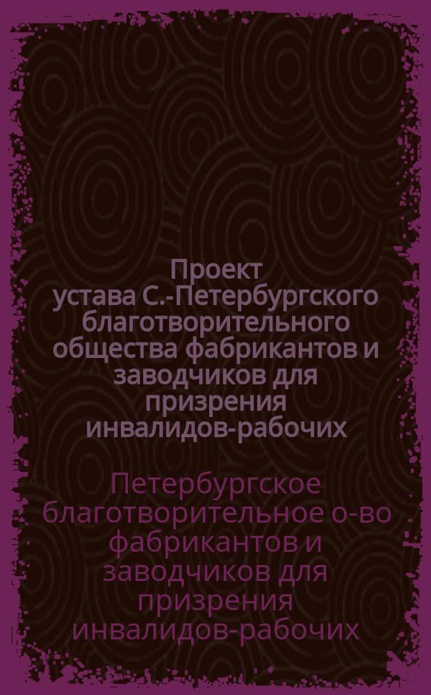 Проект устава С.-Петербургского благотворительного общества фабрикантов и заводчиков для призрения инвалидов-рабочих