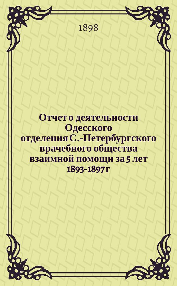 Отчет о деятельности Одесского отделения С.-Петербургского врачебного общества взаимной помощи за 5 лет 1893-1897 г.