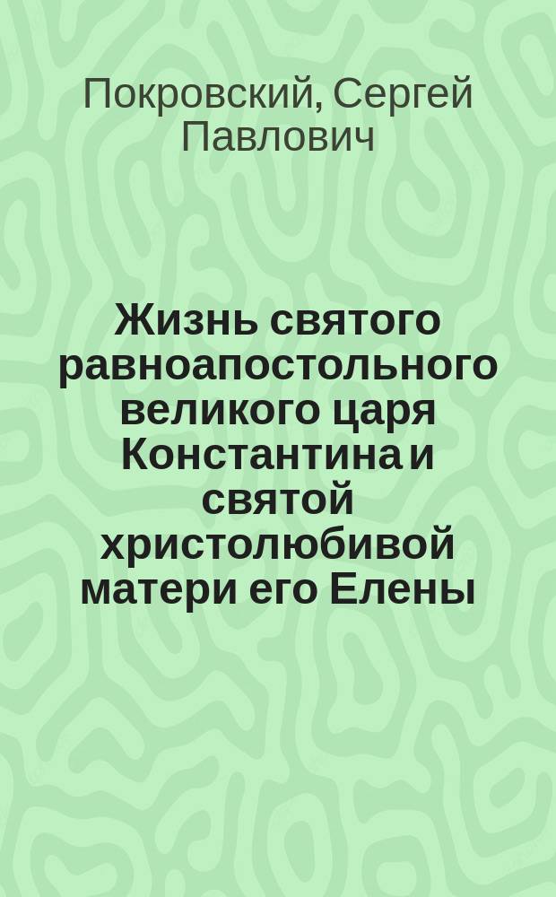 Жизнь святого равноапостольного великого царя Константина и святой христолюбивой матери его Елены