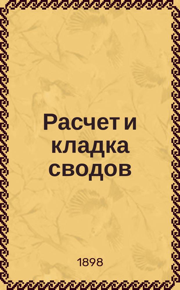Расчет и кладка сводов : Лекции по строительному искусству. 1898-1899. Вып. 1-
