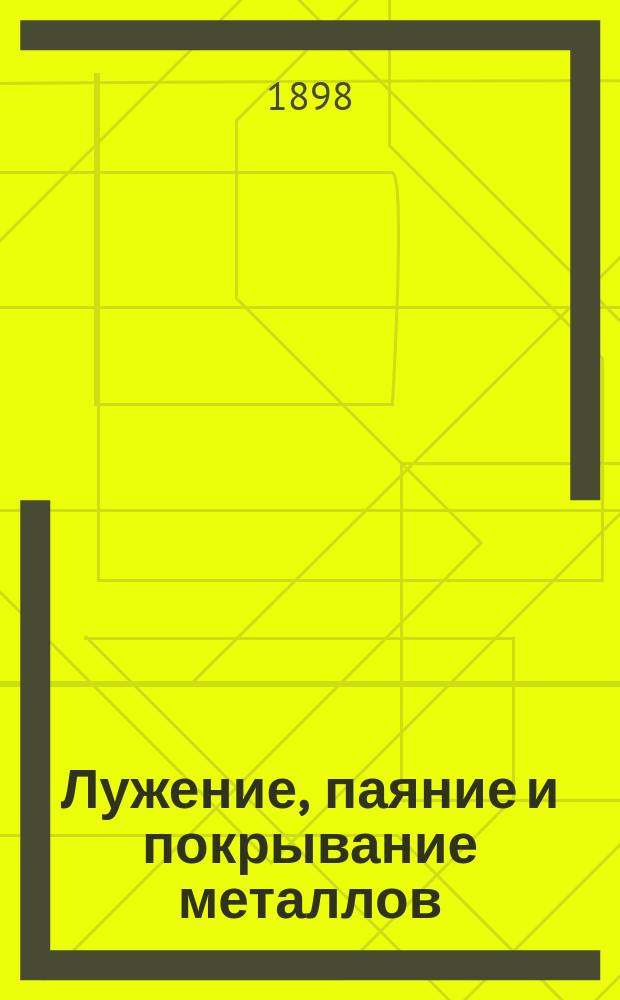 Лужение, паяние и покрывание металлов (никелирование) : С краткими необходимыми сведениями из физики и химии