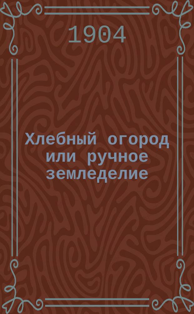 Хлебный огород или ручное земледелие : Руководство к выращиванию хлеб. растений без помощи скота : С китайск. и многими др. рис