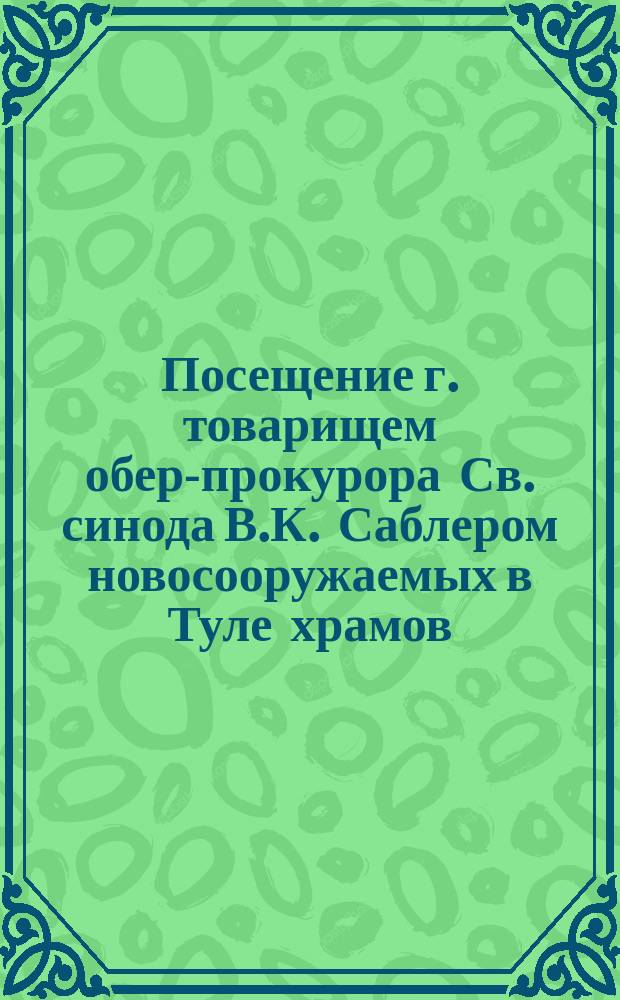 Посещение г. товарищем обер-прокурора Св. синода В.К. Саблером новосооружаемых в Туле храмов: Софийского (при Духовной семинарии), Сионского (при Свечном заводе), Знаменского (в Заречьи) и Феодосиевского (в Чулковой слободе), 24 августа