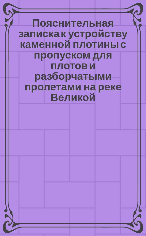 Пояснительная записка к устройству каменной плотины с пропуском для плотов и разборчатыми пролетами на реке Великой, для устройства льнопрядильного завода
