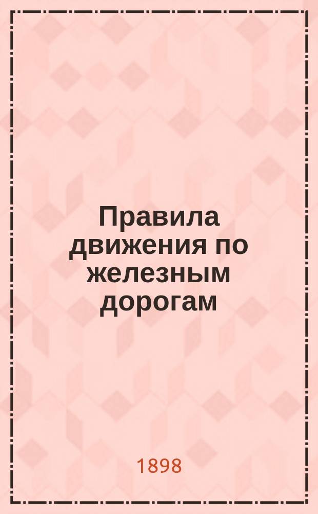 Правила движения по железным дорогам (паровозным), открытым для общественного пользования : Утв. министром путей сообщения 19/06 1883 г. за № 716 и доп. по 15/08 1897 г