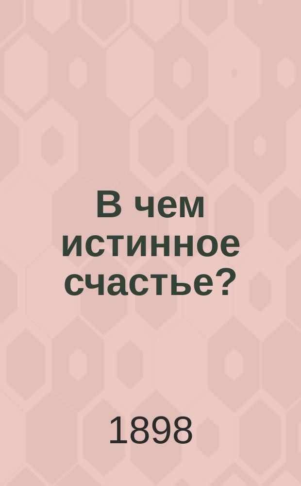 В чем истинное счастье? : Опыт выяснения вопр. с христиан. точки зрения
