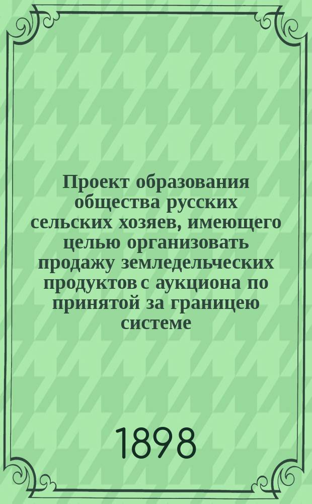 Проект образования общества русских сельских хозяев, имеющего целью организовать продажу земледельческих продуктов с аукциона по принятой за границею системе