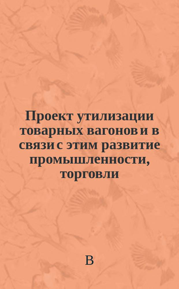 Проект утилизации товарных вагонов и в связи с этим развитие промышленности, торговли, устранение залежей грузов на железных дорогах