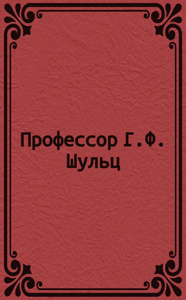 Профессор Г.Ф. Шульц : (К чествованию двадцатипятилетия его учен.-пед. деятельности)