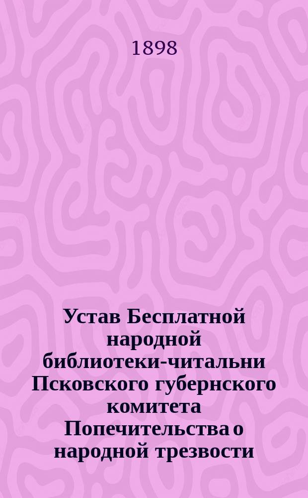 Устав Бесплатной народной библиотеки-читальни Псковского губернского комитета Попечительства о народной трезвости : Утв. 7 авг. 1898 г