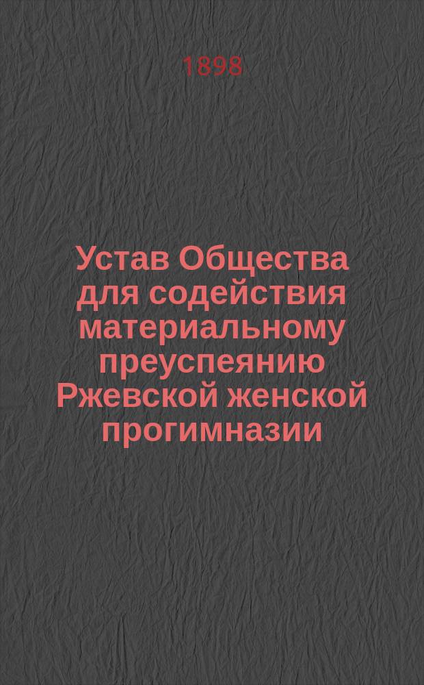 Устав Общества для содействия материальному преуспеянию Ржевской женской прогимназии : Утв. 16 февр. 1898 г
