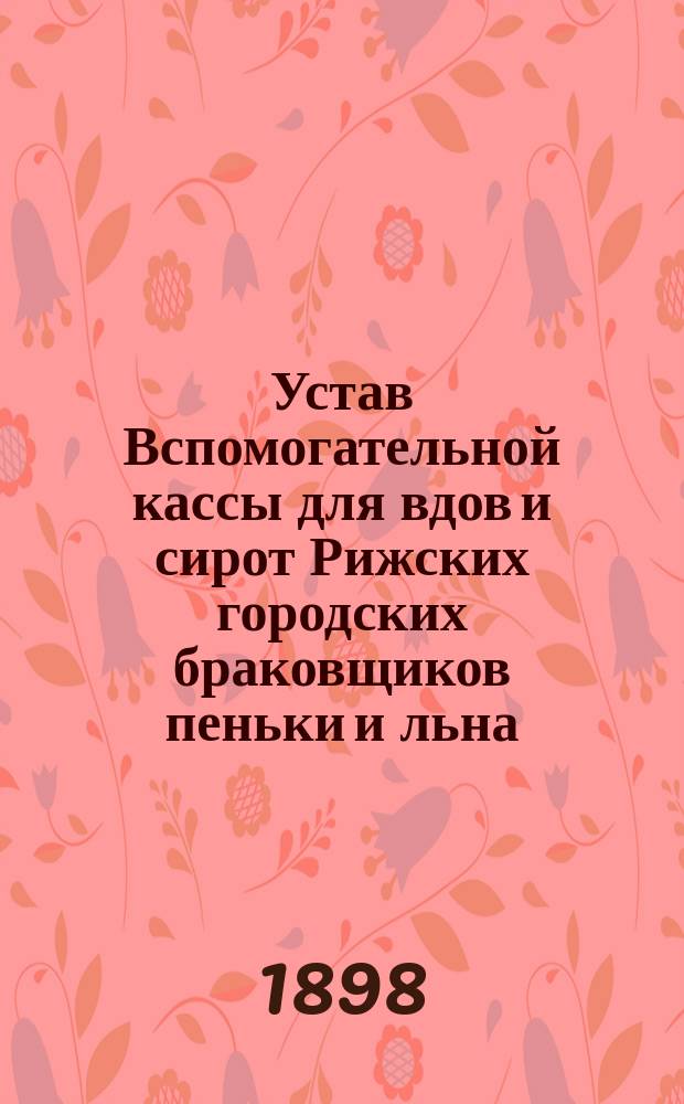 Устав Вспомогательной кассы для вдов и сирот Рижских городских браковщиков пеньки и льна (Лифляндской губернии) : Утв. 16 февр. 1898 г.