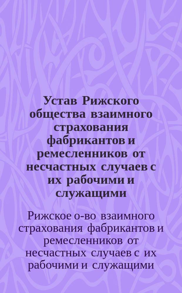 Устав Рижского общества взаимного страхования фабрикантов и ремесленников от несчастных случаев с их рабочими и служащими : Утв. 30 янв. 1898 г.