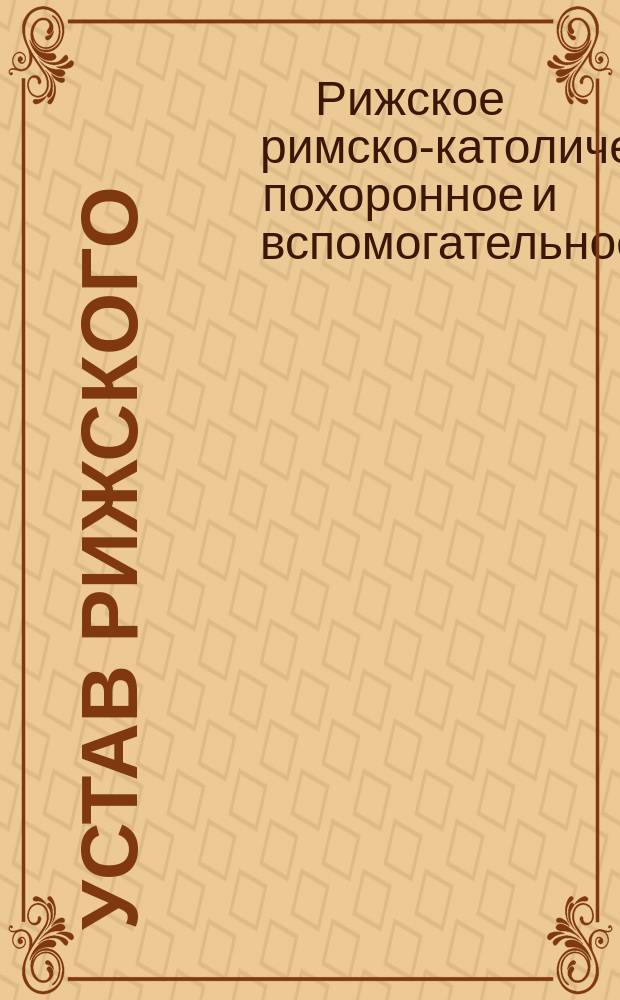 Устав Рижского (Лифляндской губернии) римско-католического похоронного общества : Утв. 7 сент. 1898 г.