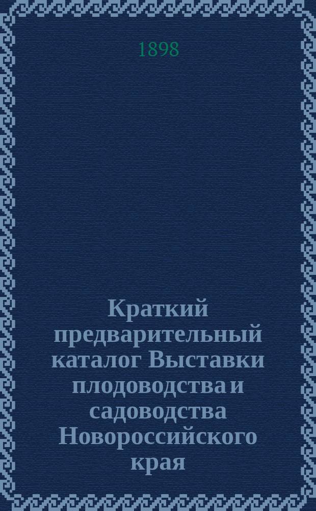 Краткий предварительный каталог Выставки плодоводства и садоводства Новороссийского края, устраиваемой Одесским отделом Российского общества садоводства с 20 августа по 20 сентября 1898 г. в г. Одессе