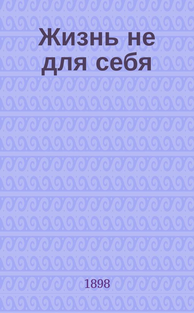 Жизнь не для себя : Повесть для детей