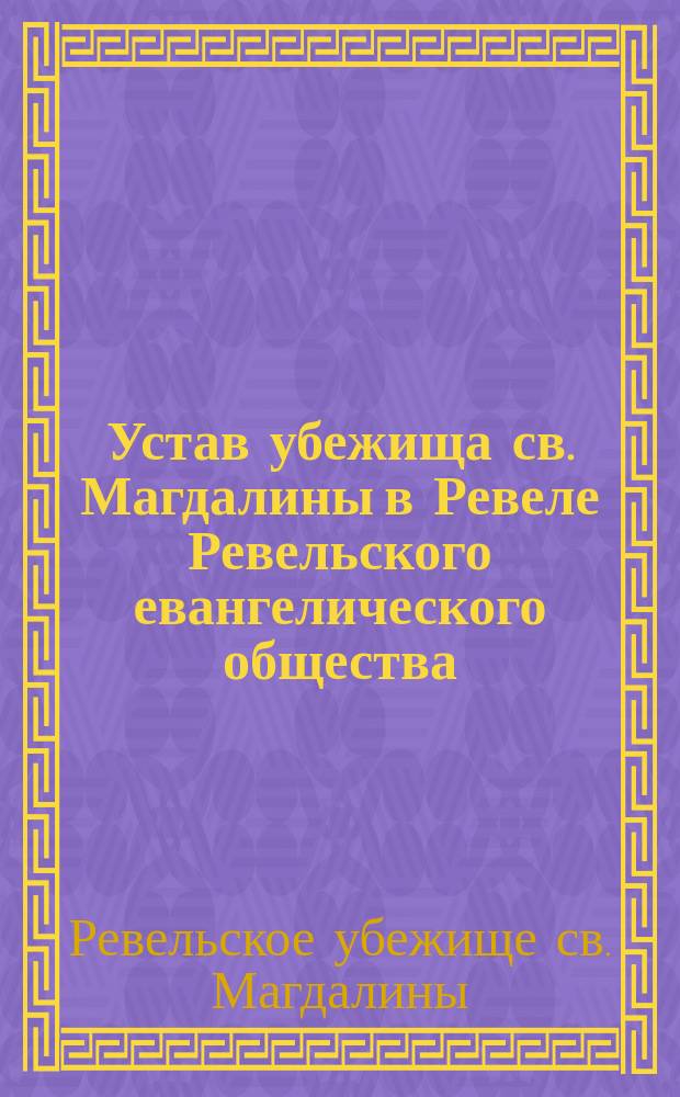 Устав убежища св. Магдалины в Ревеле Ревельского евангелического общества : Утв. 18 авг. 1898 г.