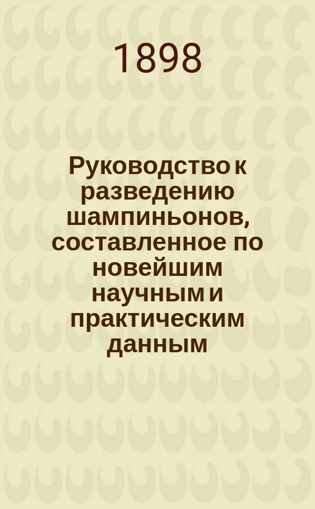 Руководство к разведению шампиньонов, составленное по новейшим научным и практическим данным