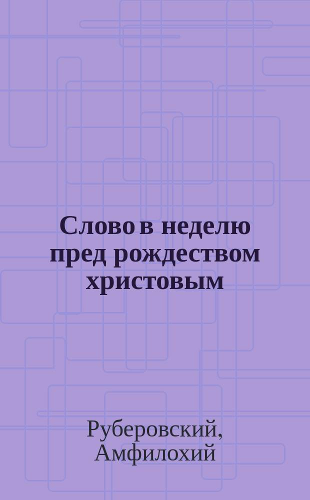 Слово в неделю пред рождеством христовым : Произнесено при архиерейском служении в Крестовой церкви 22 дек. 1896 г
