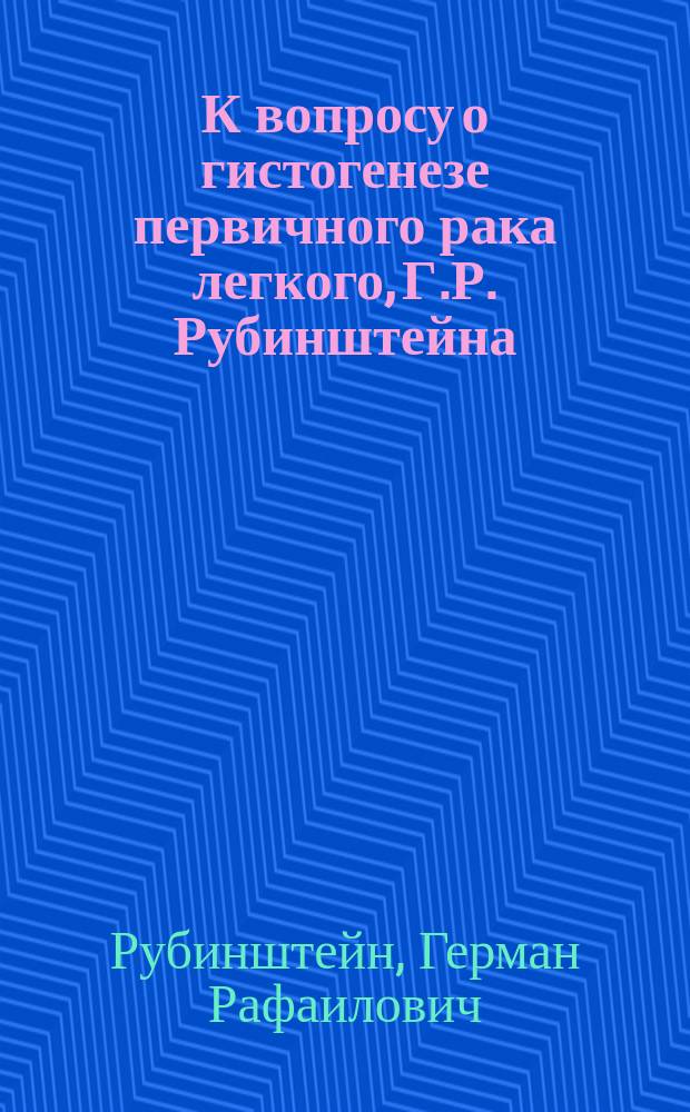 К вопросу о гистогенезе первичного рака легкого, Г.Р. Рубинштейна