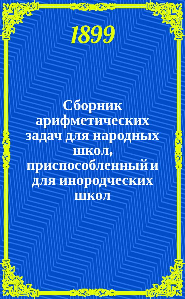 Сборник арифметических задач для народных школ, приспособленный и для инородческих школ : Отд. для учителя, в 2 тетр. Тетр. 1-2. Тетр. 2 : Действия над числами любой величины